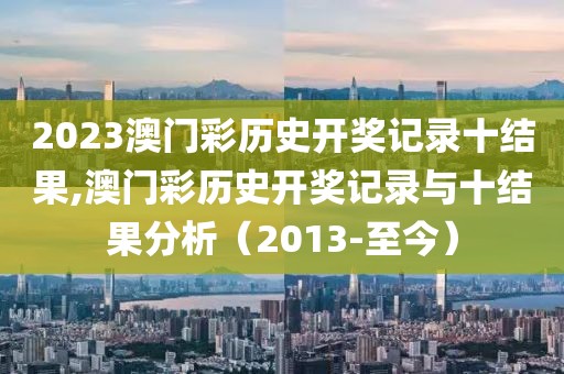 2023澳门彩历史开奖记录十结果,澳门彩历史开奖记录与十结果分析（2013-至今）