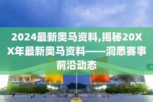 2024最新奥马资料,揭秘20XX年最新奥马资料——洞悉赛事前沿动态