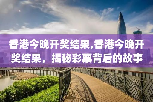 香港今晚开奖结果,香港今晚开奖结果，揭秘彩票背后的故事