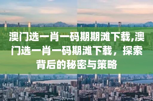 澳门选一肖一码期期滩下载,澳门选一肖一码期滩下载，探索背后的秘密与策略