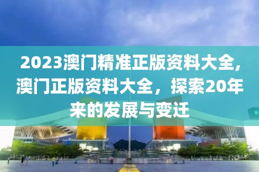 2023澳门精准正版资料大全,澳门正版资料大全，探索20年来的发展与变迁