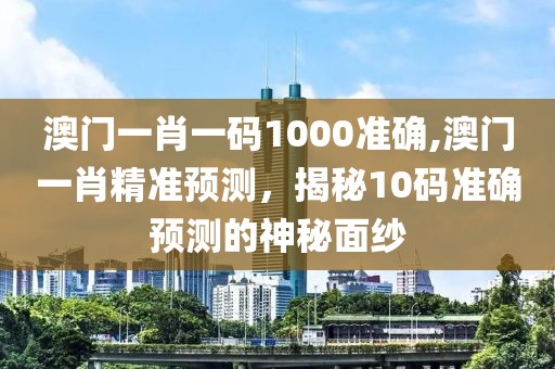 澳门一肖一码1000准确,澳门一肖精准预测，揭秘10码准确预测的神秘面纱