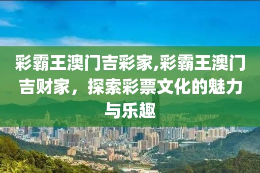 彩霸王澳门吉彩家,彩霸王澳门吉财家，探索彩票文化的魅力与乐趣