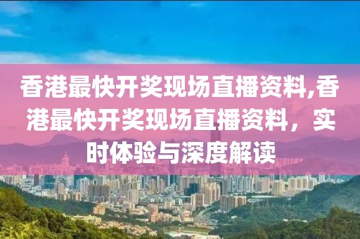 香港最快开奖现场直播资料,香港最快开奖现场直播资料，实时体验与深度解读