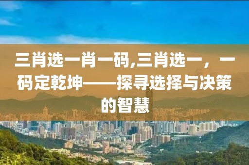 三肖选一肖一码,三肖选一，一码定乾坤——探寻选择与决策的智慧