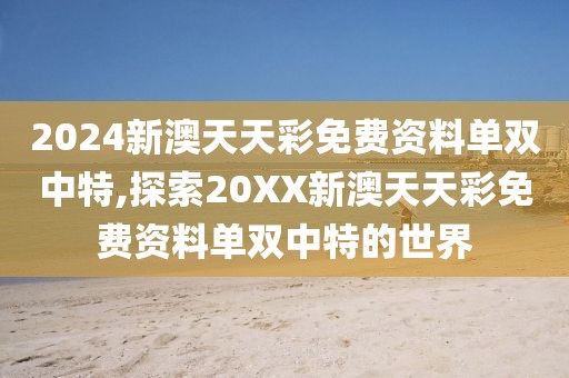 2024新澳天天彩免费资料单双中特,探索20XX新澳天天彩免费资料单双中特的世界