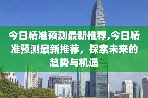 今日精准预测最新推荐,今日精准预测最新推荐，探索未来的趋势与机遇
