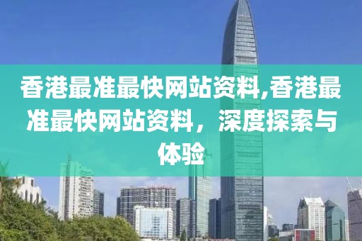香港最准最快网站资料,香港最准最快网站资料，深度探索与体验