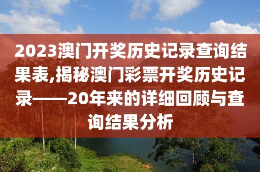 2023澳门开奖历史记录查询结果表,揭秘澳门彩票开奖历史记录——20年来的详细回顾与查询结果分析