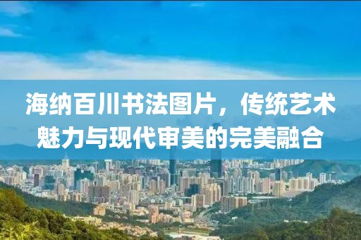 海纳百川书法图片，传统艺术魅力与现代审美的完美融合