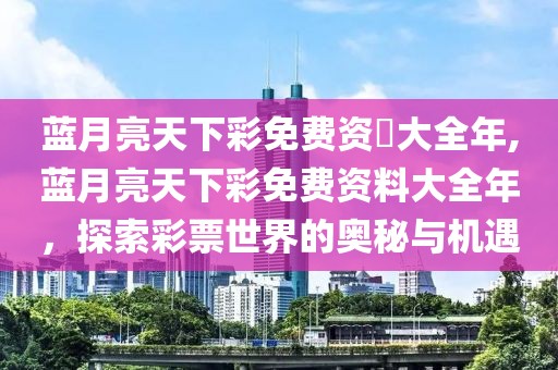 蓝月亮天下彩免费资枓大全年,蓝月亮天下彩免费资料大全年，探索彩票世界的奥秘与机遇