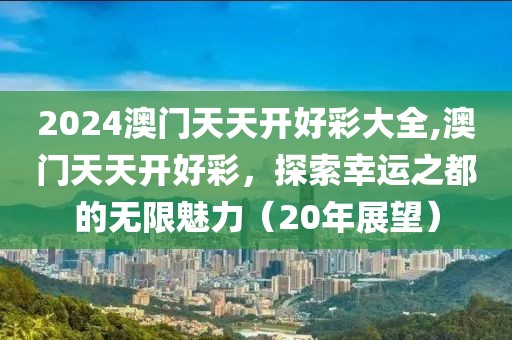 2024澳门天天开好彩大全,澳门天天开好彩，探索幸运之都的无限魅力（20年展望）
