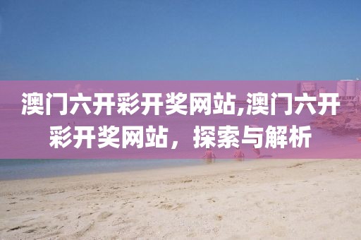 澳门六开彩开奖网站,澳门六开彩开奖网站，探索与解析