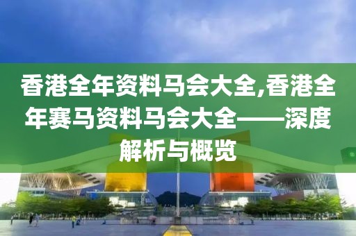 香港全年资料马会大全,香港全年赛马资料马会大全——深度解析与概览