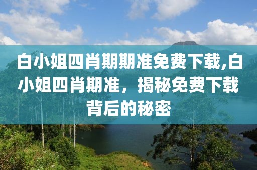 白小姐四肖期期准免费下载,白小姐四肖期准，揭秘免费下载背后的秘密
