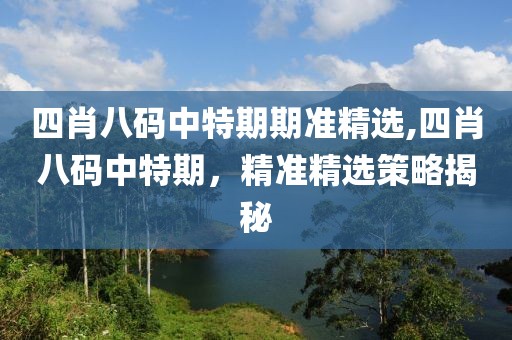 四肖八码中特期期准精选,四肖八码中特期，精准精选策略揭秘