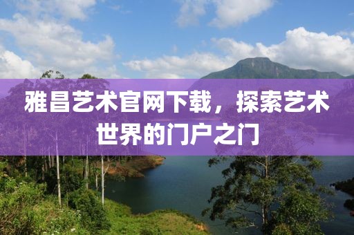 雅昌艺术官网下载，探索艺术世界的门户之门