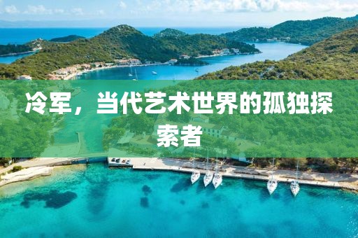冷军，当代艺术世界的孤独探索者