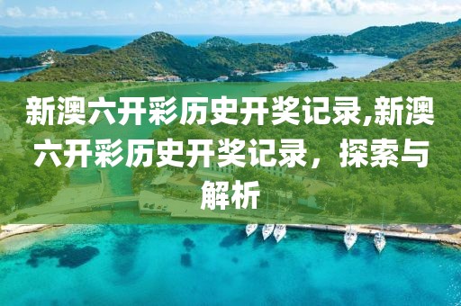 新澳六开彩历史开奖记录,新澳六开彩历史开奖记录，探索与解析