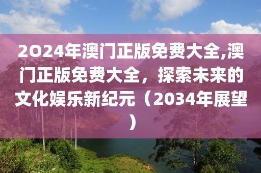 2O24年澳门正版免费大全,澳门正版免费大全，探索未来的文化娱乐新纪元（2034年展望）