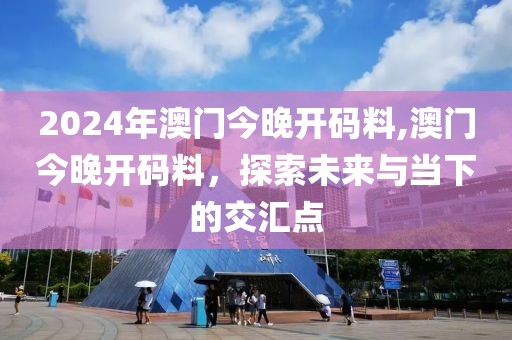 2024年澳门今晚开码料,澳门今晚开码料，探索未来与当下的交汇点