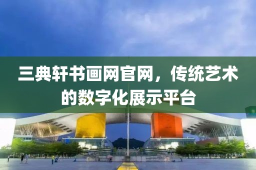 三典轩书画网官网，传统艺术的数字化展示平台