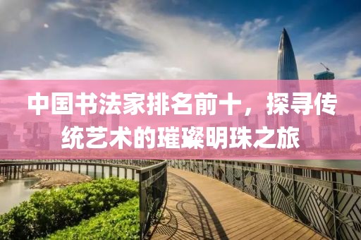 中国书法家排名前十，探寻传统艺术的璀璨明珠之旅