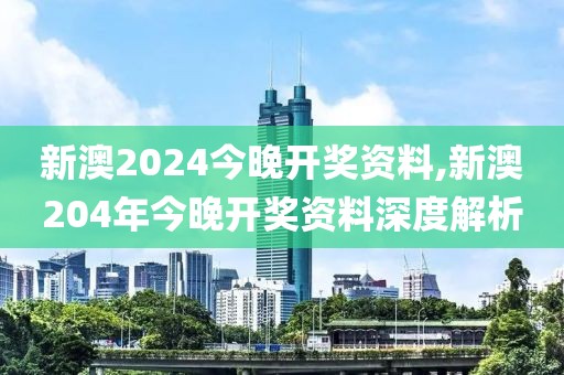 新澳2024今晚开奖资料,新澳204年今晚开奖资料深度解析
