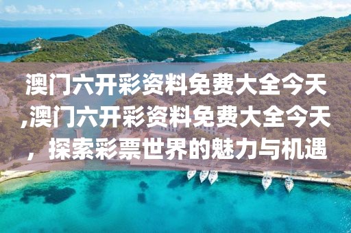 澳门六开彩资料免费大全今天,澳门六开彩资料免费大全今天，探索彩票世界的魅力与机遇