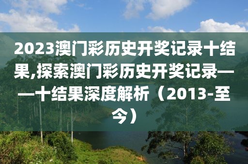 2023澳门彩历史开奖记录十结果,探索澳门彩历史开奖记录——十结果深度解析（2013-至今）