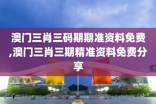 澳门三肖三码期期准资料免费,澳门三肖三期精准资料免费分享