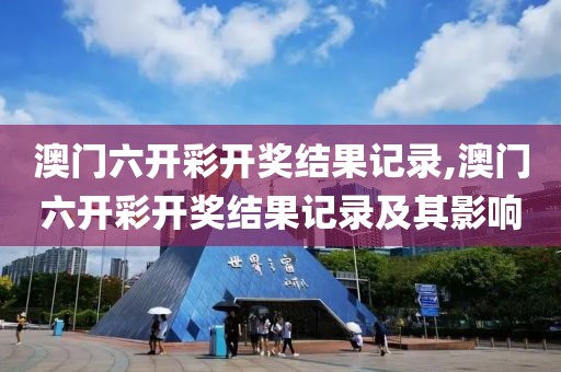 澳门六开彩开奖结果记录,澳门六开彩开奖结果记录及其影响