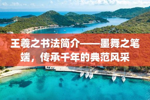 王羲之书法简介——墨舞之笔端，传承千年的典范风采