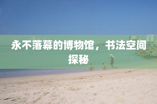 永不落幕的博物馆，书法空间探秘