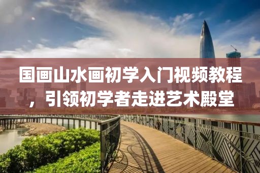 国画山水画初学入门视频教程，引领初学者走进艺术殿堂