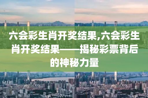 六会彩生肖开奖结果,六会彩生肖开奖结果——揭秘彩票背后的神秘力量