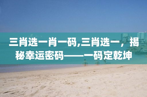三肖选一肖一码,三肖选一，揭秘幸运密码——一码定乾坤