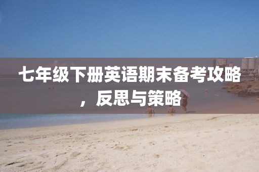 七年级下册英语期末备考攻略，反思与策略