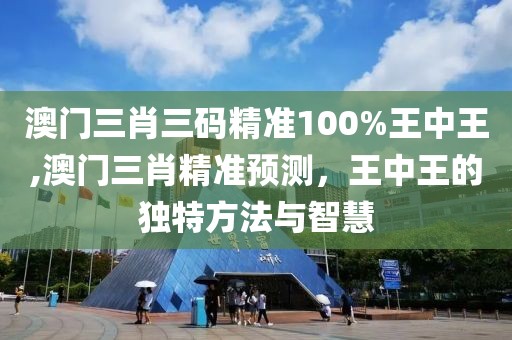 澳门三肖三码精准100%王中王,澳门三肖精准预测，王中王的独特方法与智慧