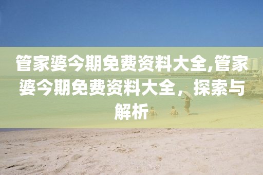 管家婆今期免费资料大全,管家婆今期免费资料大全，探索与解析