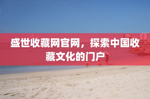 盛世收藏网官网，探索中国收藏文化的门户