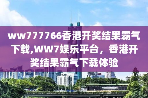 ww777766香港开奖结果霸气下载,WW7娱乐平台，香港开奖结果霸气下载体验