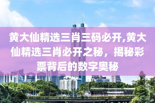 黄大仙精选三肖三码必开,黄大仙精选三肖必开之秘，揭秘彩票背后的数字奥秘