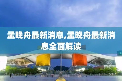 孟晚舟最新消息,孟晚舟最新消息全面解读