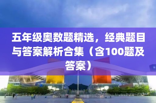 五年级奥数题精选，经典题目与答案解析合集（含100题及答案）