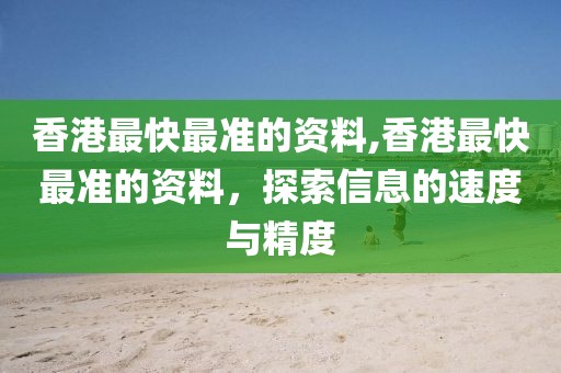 香港最快最准的资料,香港最快最准的资料，探索信息的速度与精度
