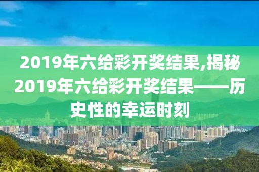 2019年六给彩开奖结果,揭秘2019年六给彩开奖结果——历史性的幸运时刻