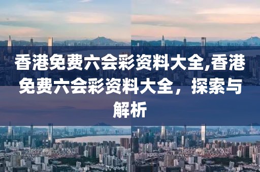 香港免费六会彩资料大全,香港免费六会彩资料大全，探索与解析
