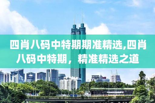 四肖八码中特期期准精选,四肖八码中特期，精准精选之道