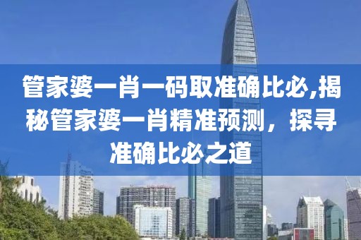 管家婆一肖一码取准确比必,揭秘管家婆一肖精准预测，探寻准确比必之道